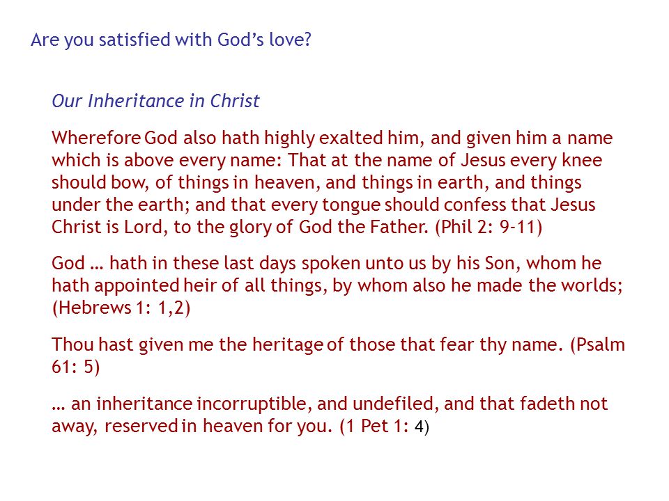 Our Inheritance in Christ Wherefore God also hath highly exalted him, and given him a name which is above every name: That at the name of Jesus every knee should bow, of things in heaven, and things in earth, and things under the earth; and that every tongue should confess that Jesus Christ is Lord, to the glory of God the Father.