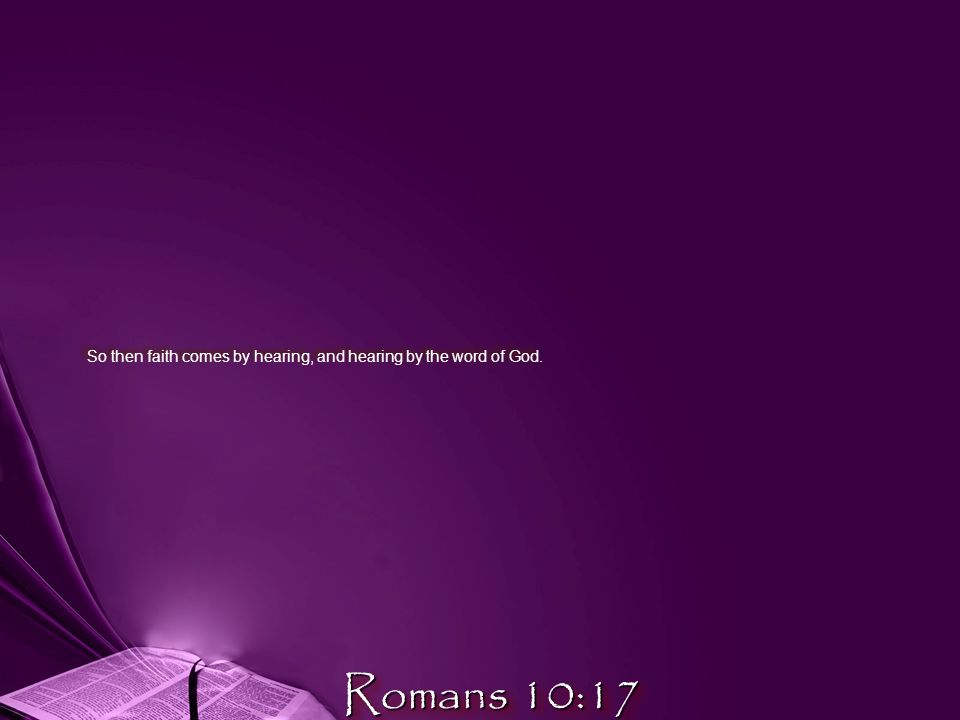 So then faith comes by hearing, and hearing by the word of God. Romans 10:17
