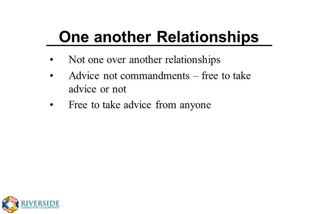 One another Relationships Not one over another relationships Advice not commandments – free to take advice or not Free to take advice from anyone
