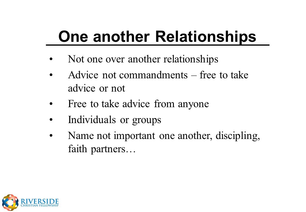 One another Relationships Not one over another relationships Advice not commandments – free to take advice or not Free to take advice from anyone Individuals or groups Name not important one another, discipling, faith partners…