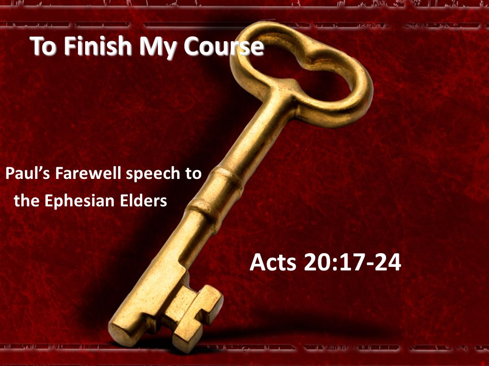 To Finish My Course Paul’s Farewell speech to the Ephesian Elders Acts 20:17-24