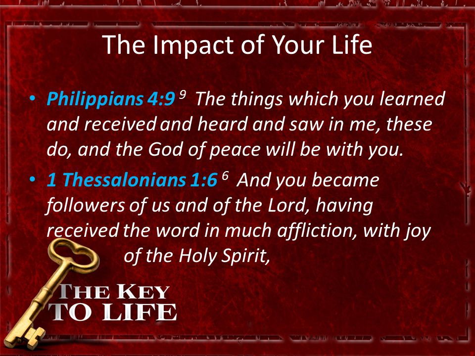 The Impact of Your Life Philippians 4:9 9 The things which you learned and received and heard and saw in me, these do, and the God of peace will be with you.