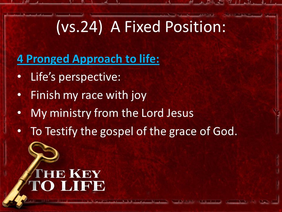 (vs.24) A Fixed Position: 4 Pronged Approach to life: Life’s perspective: Finish my race with joy My ministry from the Lord Jesus To Testify the gospel of the grace of God.