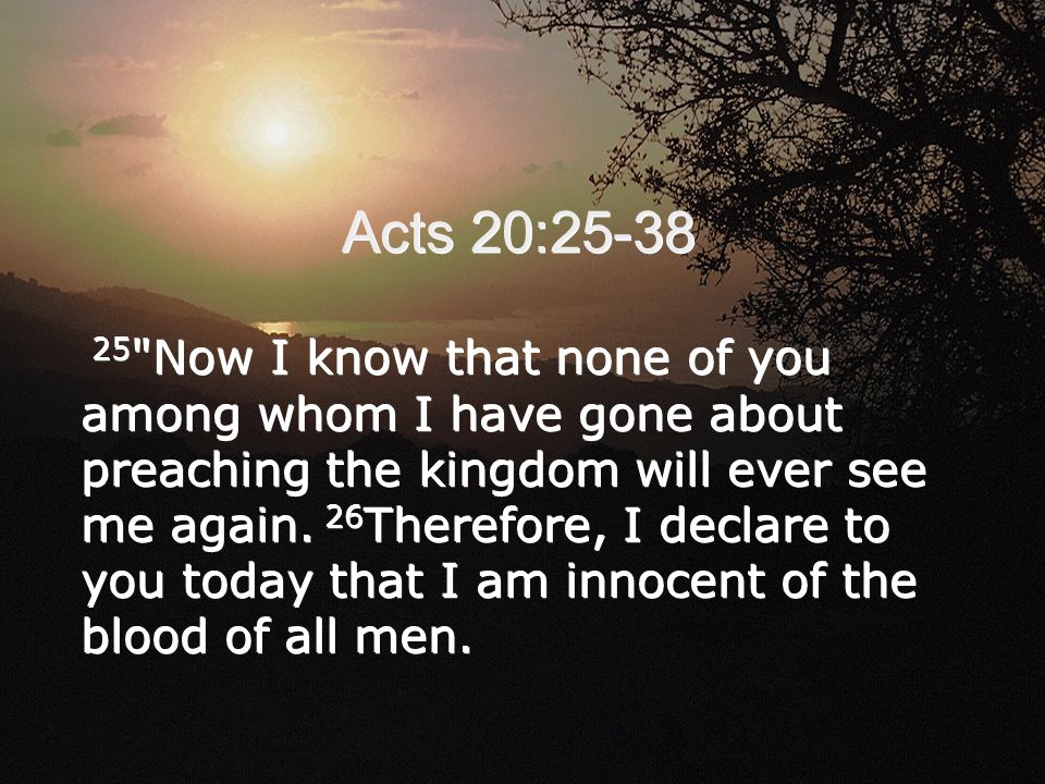 Acts 20: Now I know that none of you among whom I have gone about preaching the kingdom will ever see me again.