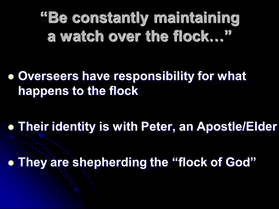 Be constantly maintaining a watch over the flock… Overseers have responsibility for what happens to the flock Overseers have responsibility for what happens to the flock Their identity is with Peter, an Apostle/Elder Their identity is with Peter, an Apostle/Elder They are shepherding the flock of God They are shepherding the flock of God