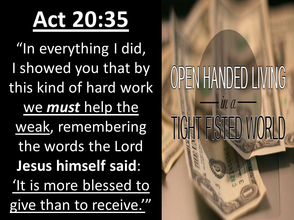 Act 20:35 In everything I did, I showed you that by this kind of hard work we must help the weak, remembering the words the Lord Jesus himself said: ‘It is more blessed to give than to receive.’