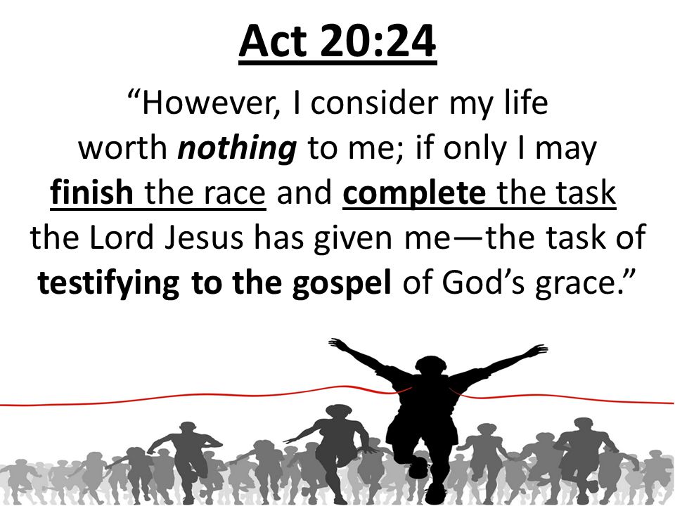 Act 20:24 However, I consider my life worth nothing to me; if only I may finish the race and complete the task the Lord Jesus has given me—the task of testifying to the gospel of God’s grace.