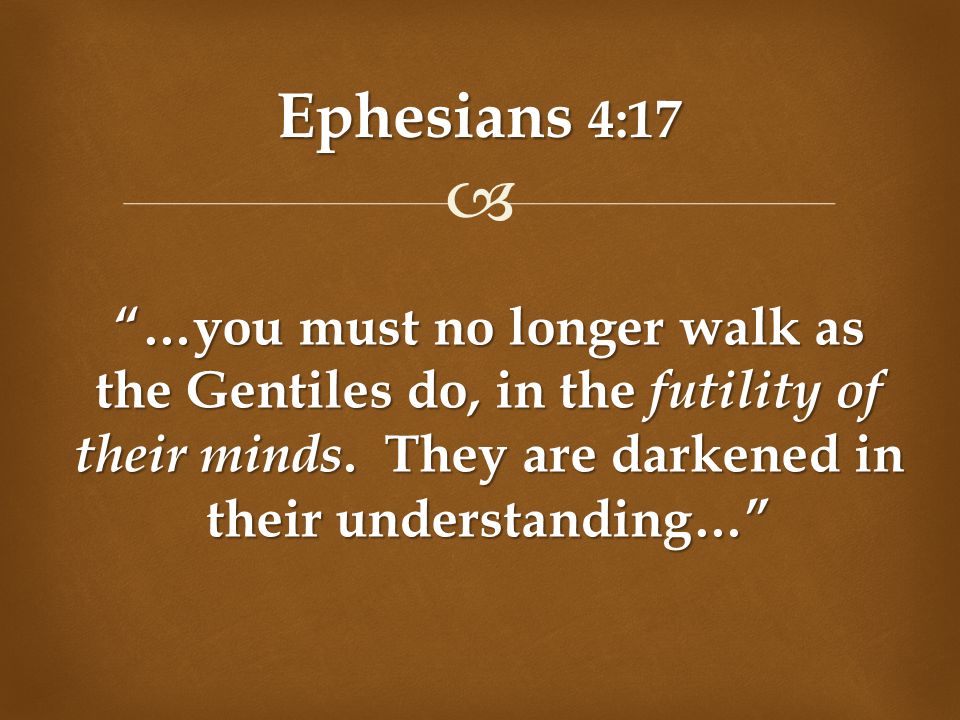  Ephesians 4:17 …you must no longer walk as the Gentiles do, in the futility of their minds.