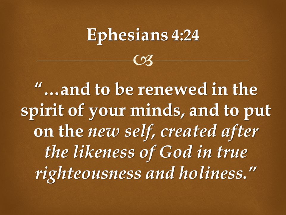 Ephesians 4:24 …and to be renewed in the spirit of your minds, and to put on the new self, created after the likeness of God in true righteousness and holiness.