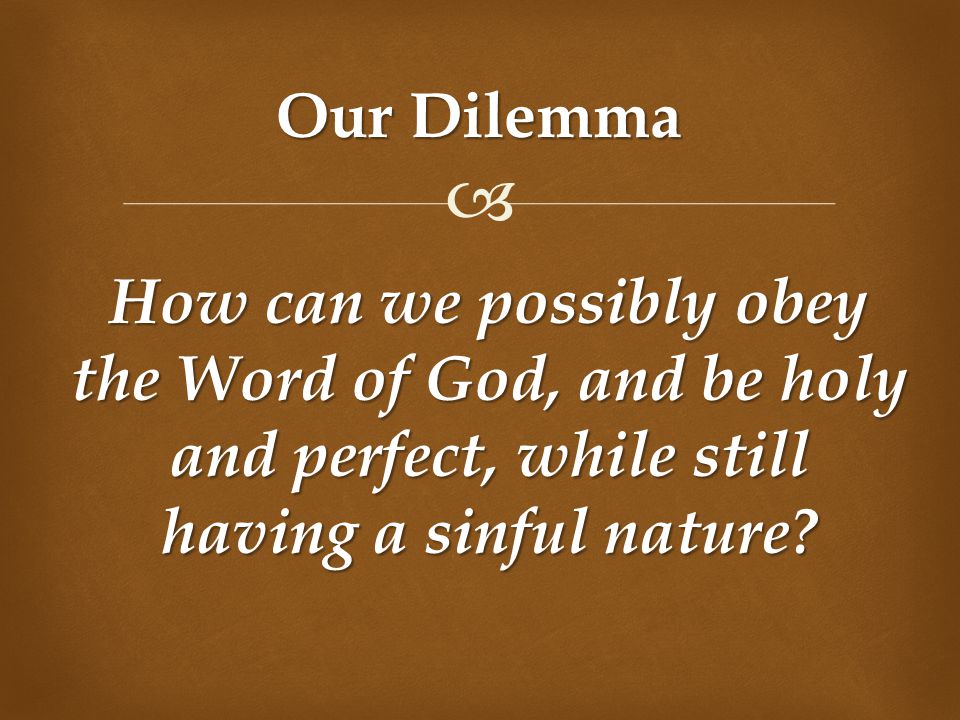  Our Dilemma How can we possibly obey the Word of God, and be holy and perfect, while still having a sinful nature