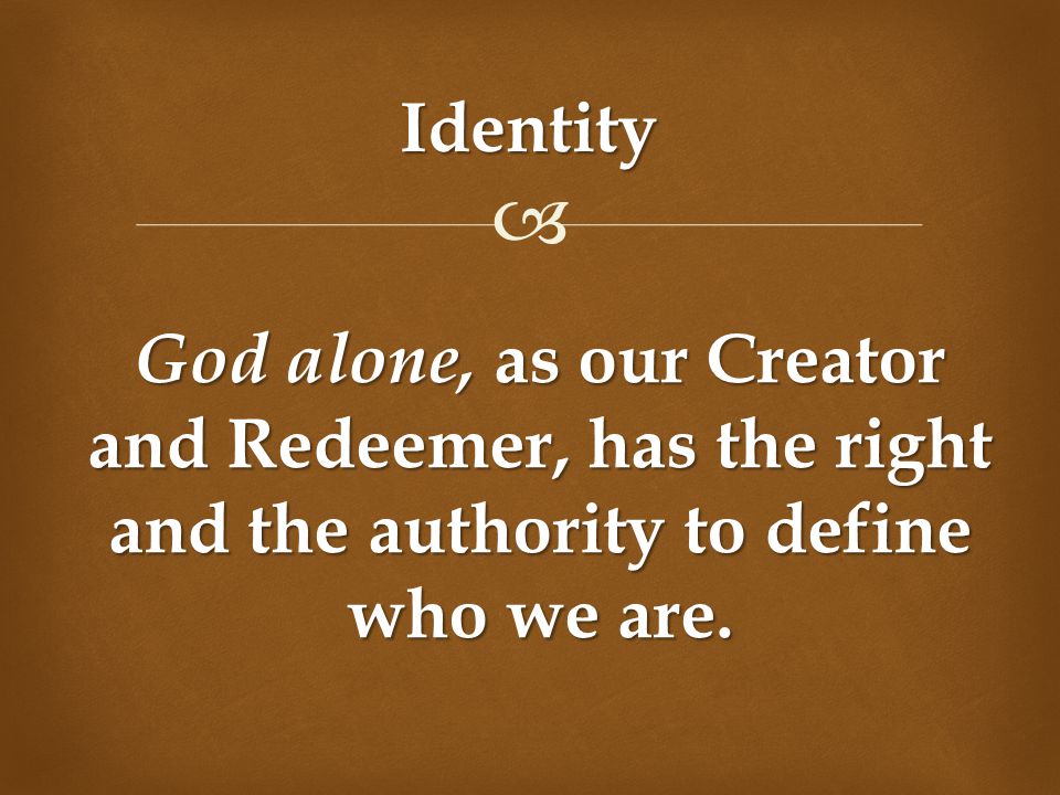 Identity God alone, as our Creator and Redeemer, has the right and the authority to define who we are.