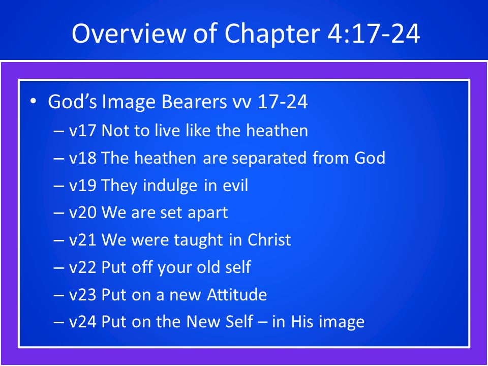 Overview of Chapter 4:17-24 God’s Image Bearers vv – v17 Not to live like the heathen – v18 The heathen are separated from God – v19 They indulge in evil – v20 We are set apart – v21 We were taught in Christ – v22 Put off your old self – v23 Put on a new Attitude – v24 Put on the New Self – in His image