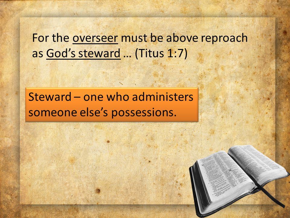 For the overseer must be above reproach as God’s steward … (Titus 1:7) Steward – one who administers someone else’s possessions.