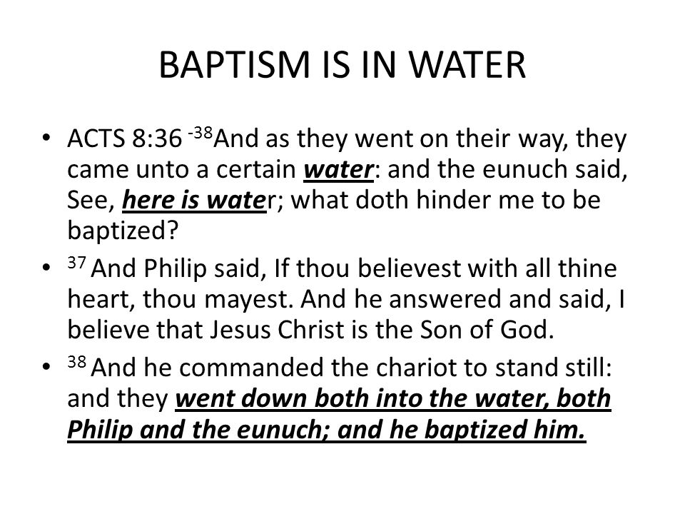 BAPTISM IS IN WATER ACTS 8: And as they went on their way, they came unto a certain water: and the eunuch said, See, here is water; what doth hinder me to be baptized.