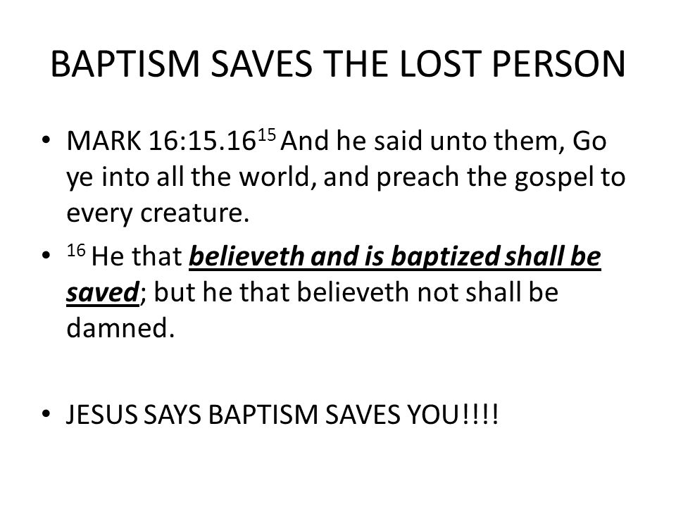 BAPTISM SAVES THE LOST PERSON MARK 16: And he said unto them, Go ye into all the world, and preach the gospel to every creature.