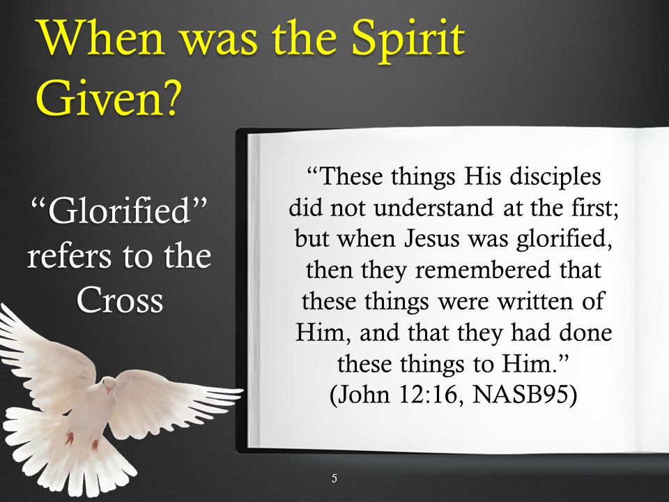 These things His disciples did not understand at the first; but when Jesus was glorified, then they remembered that these things were written of Him, and that they had done these things to Him. (John 12:16, NASB95) When was the Spirit Given.