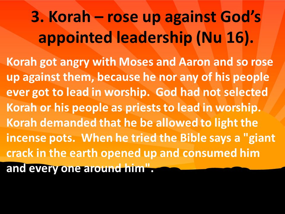 3. Korah – rose up against God’s appointed leadership (Nu 16).