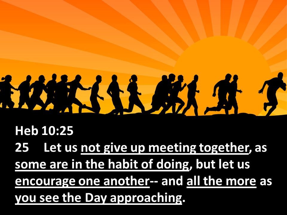 Heb 10:25 25Let us not give up meeting together, as some are in the habit of doing, but let us encourage one another-- and all the more as you see the Day approaching.