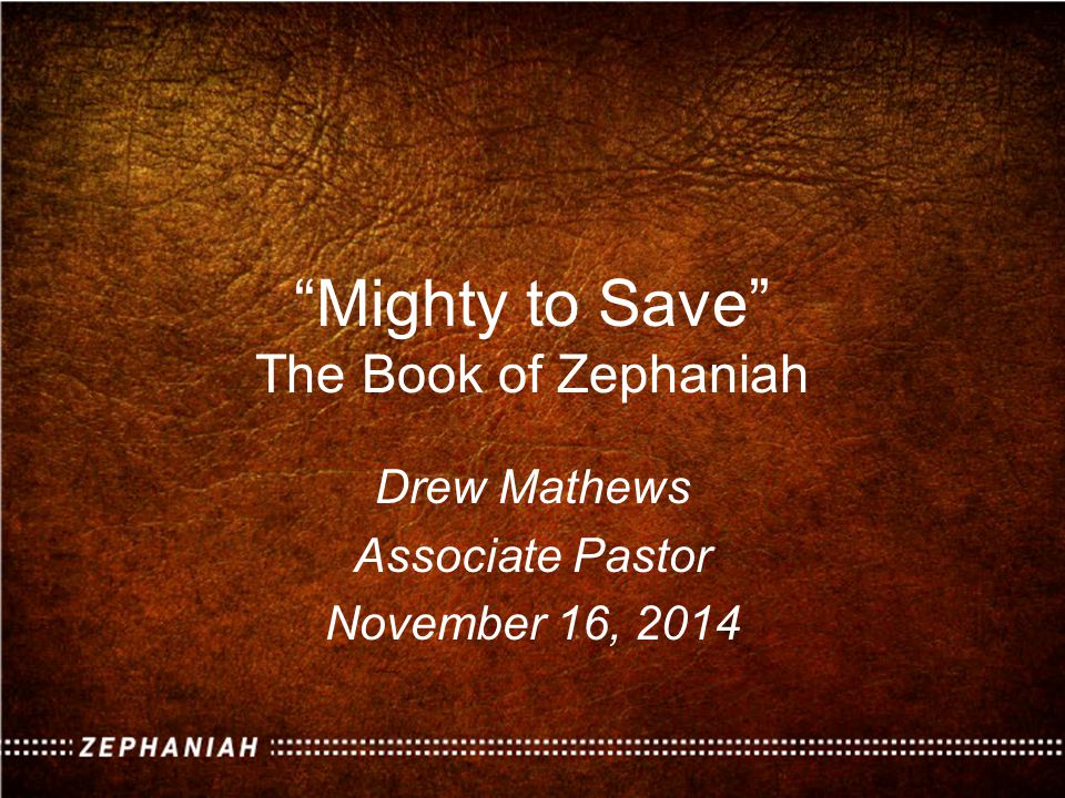 Mighty to Save The Book of Zephaniah Drew Mathews Associate Pastor November 16, 2014