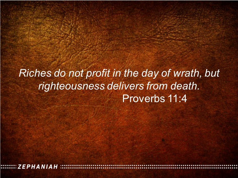 Riches do not profit in the day of wrath, but righteousness delivers from death. Proverbs 11:4
