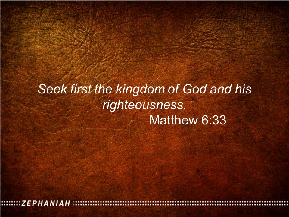 Seek first the kingdom of God and his righteousness. Matthew 6:33