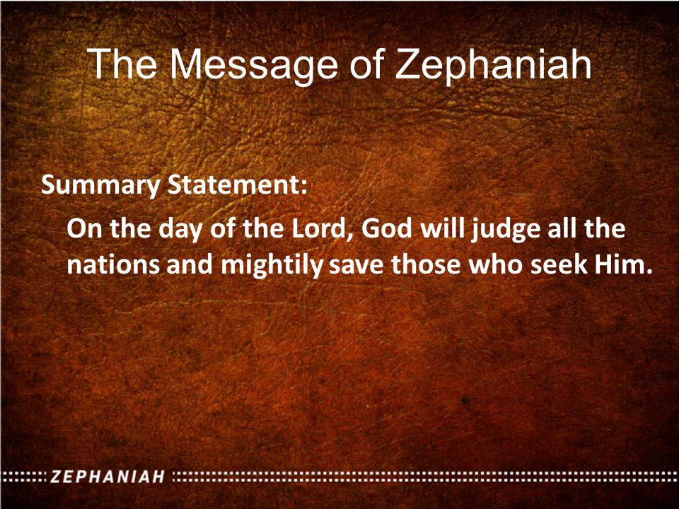 The Message of Zephaniah Summary Statement: On the day of the Lord, God will judge all the nations and mightily save those who seek Him.