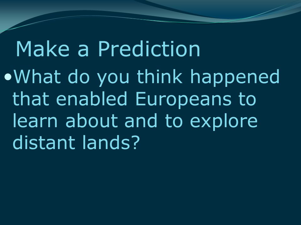 Make a Prediction What do you think happened that enabled Europeans to learn about and to explore distant lands