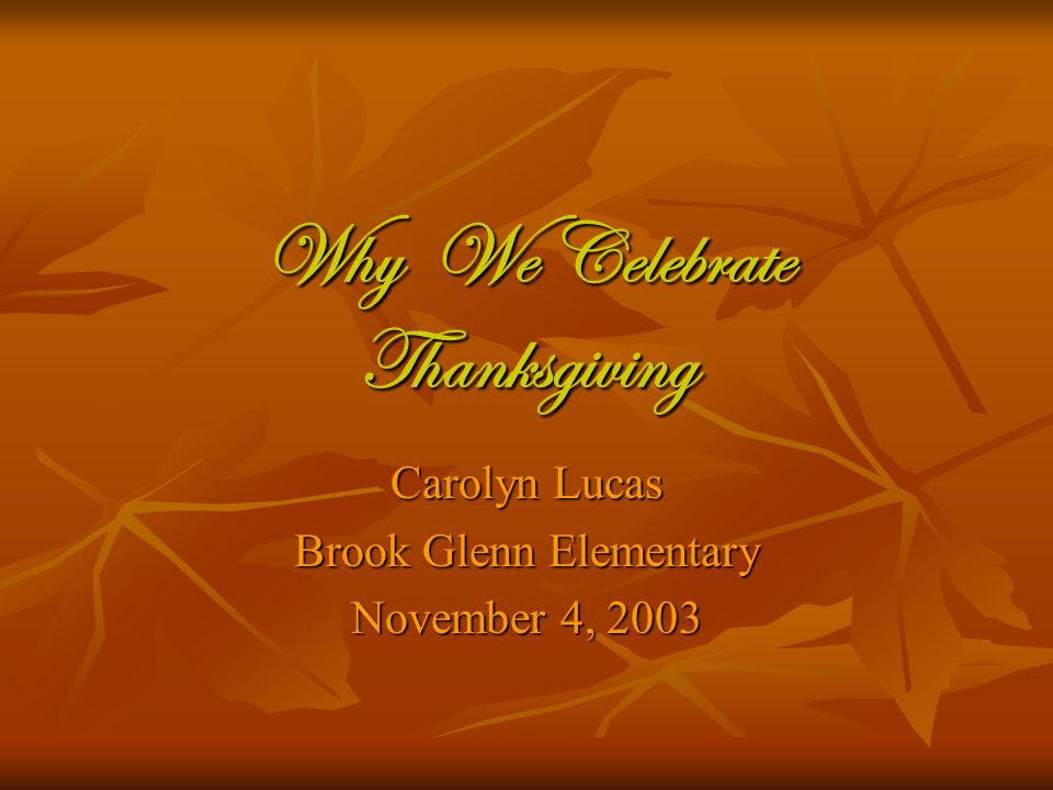 Why We Celebrate Thanksgiving Carolyn Lucas Brook Glenn Elementary November 4, 2003