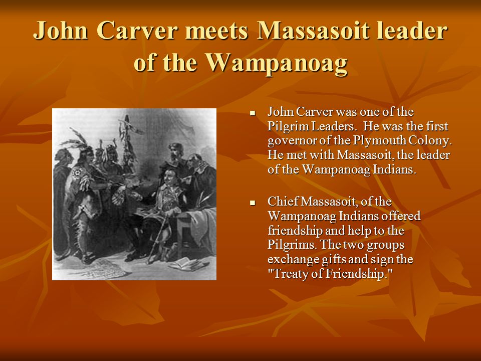 John Carver meets Massasoit leader of the Wampanoag John Carver was one of the Pilgrim Leaders.