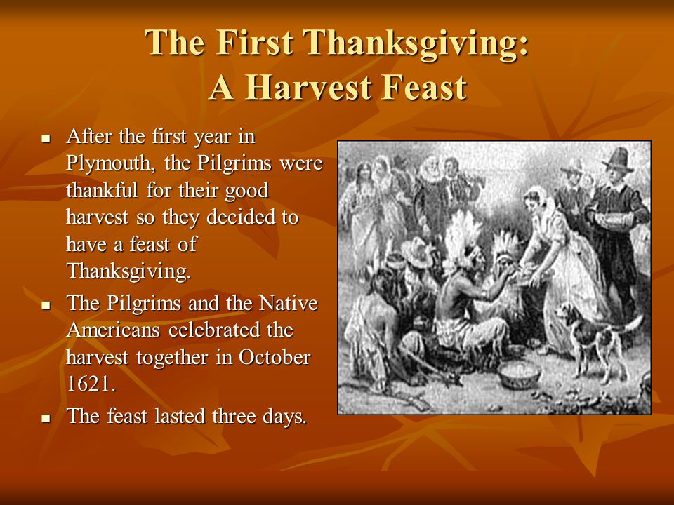 The First Thanksgiving: A Harvest Feast After the first year in Plymouth, the Pilgrims were thankful for their good harvest so they decided to have a feast of Thanksgiving.