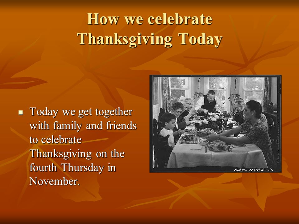 How we celebrate Thanksgiving Today Today we get together with family and friends to celebrate Thanksgiving on the fourth Thursday in November.