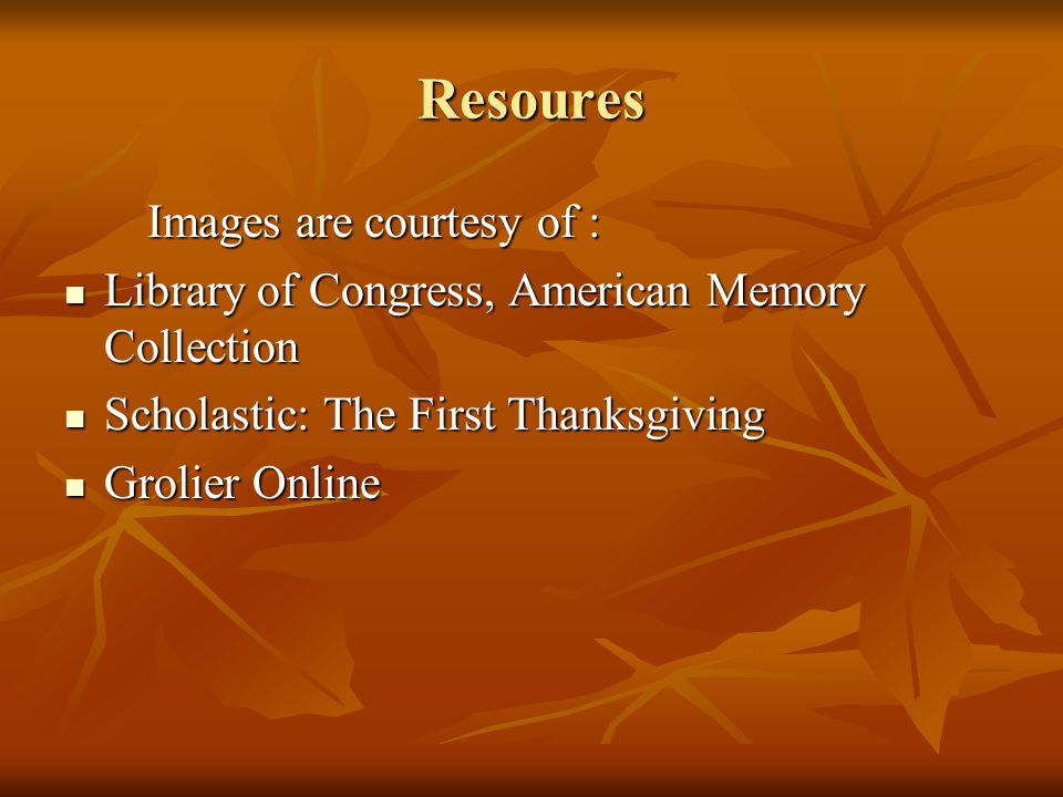 Resoures Images are courtesy of : Images are courtesy of : Library of Congress, American Memory Collection Library of Congress, American Memory Collection Scholastic: The First Thanksgiving Scholastic: The First Thanksgiving Grolier Online Grolier Online
