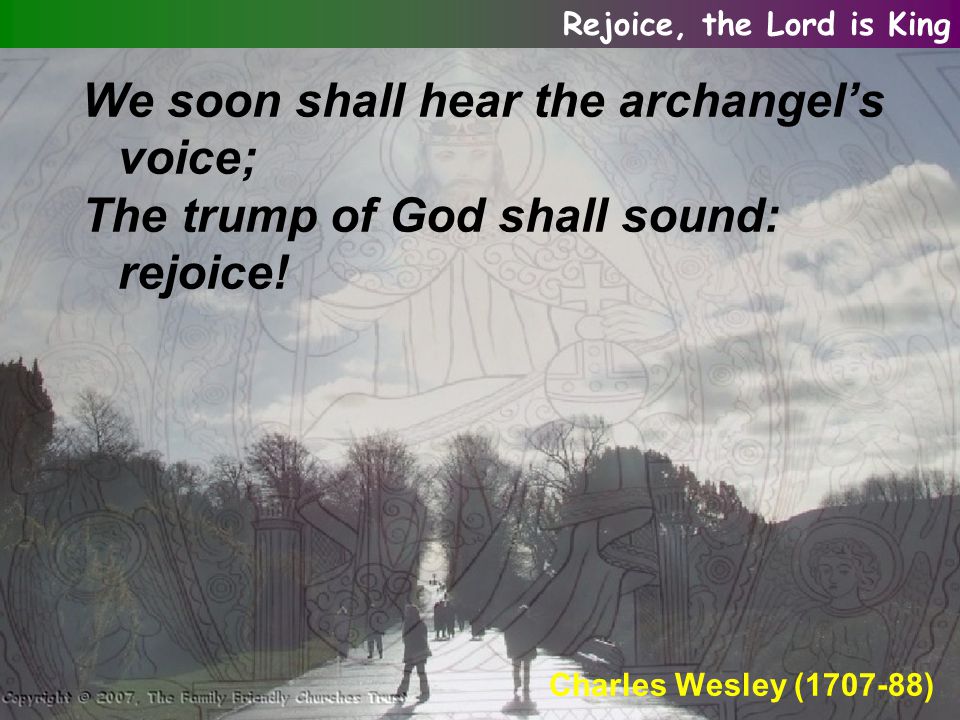 We soon shall hear the archangel’s voice; The trump of God shall sound: rejoice.