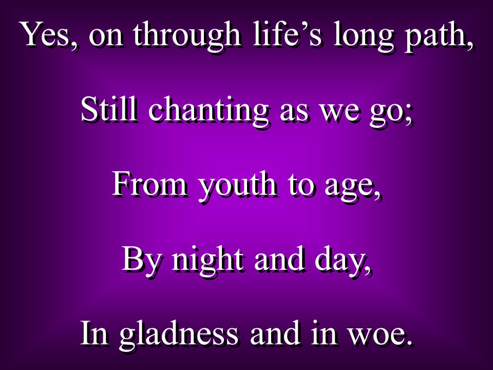 Yes, on through life’s long path, Still chanting as we go; From youth to age, By night and day, In gladness and in woe.