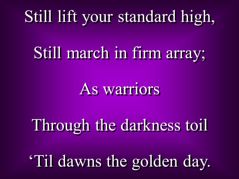 Still lift your standard high, Still march in firm array; As warriors Through the darkness toil ‘Til dawns the golden day.