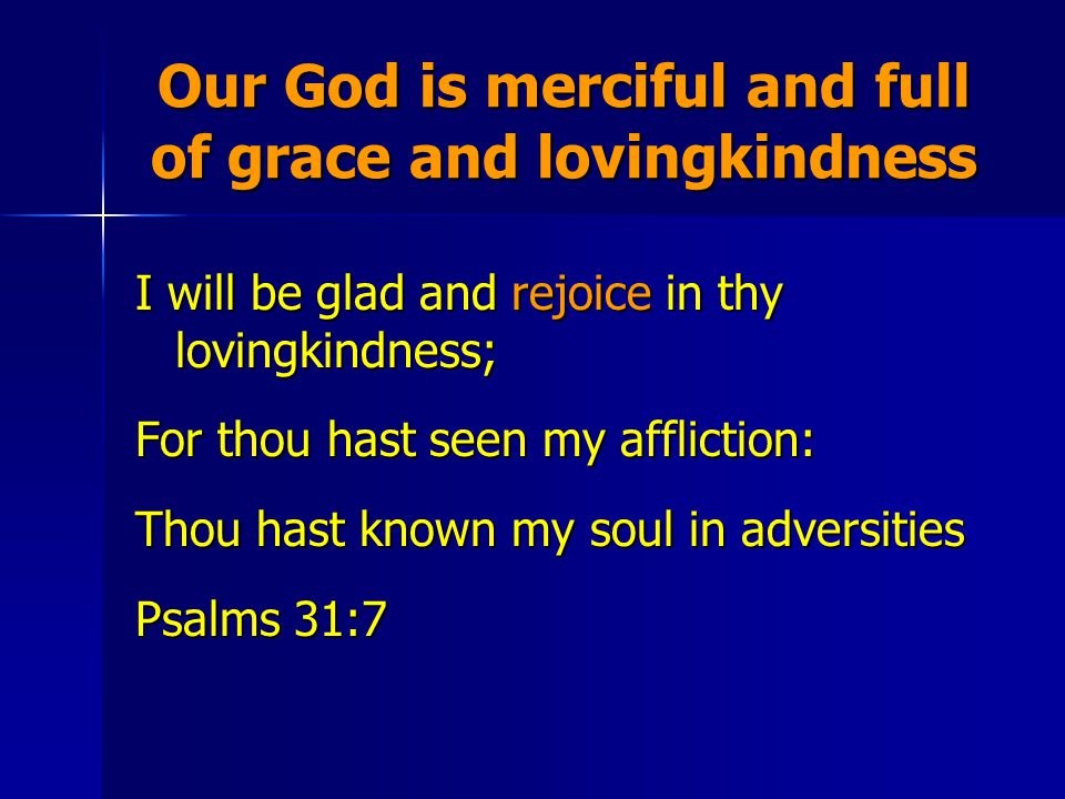 Our God is merciful and full of grace and lovingkindness I will be glad and rejoice in thy lovingkindness; For thou hast seen my affliction: Thou hast known my soul in adversities Psalms 31:7