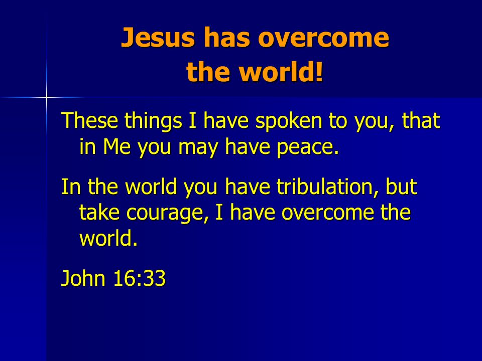 Jesus has overcome the world. These things I have spoken to you, that in Me you may have peace.