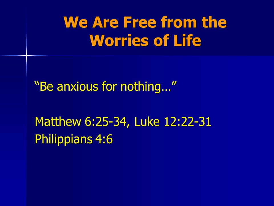 We Are Free from the Worries of Life Be anxious for nothing… Matthew 6:25-34, Luke 12:22-31 Philippians 4:6