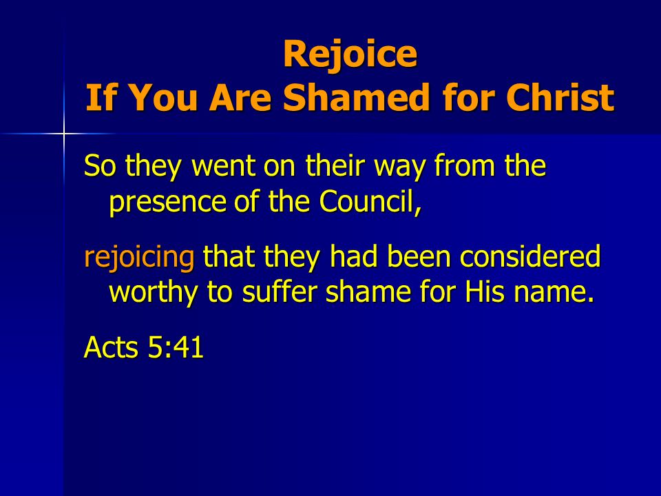 Rejoice If You Are Shamed for Christ So they went on their way from the presence of the Council, rejoicing that they had been considered worthy to suffer shame for His name.