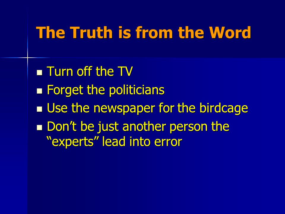 The Truth is from the Word Turn off the TV Turn off the TV Forget the politicians Forget the politicians Use the newspaper for the birdcage Use the newspaper for the birdcage Don’t be just another person the experts lead into error Don’t be just another person the experts lead into error