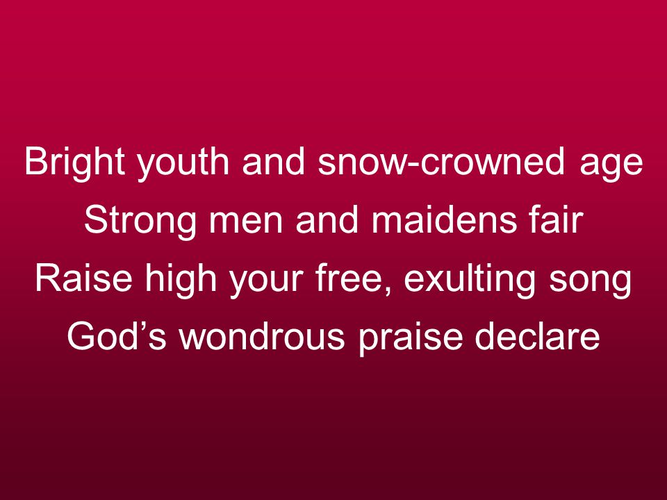 Bright youth and snow-crowned age Strong men and maidens fair Raise high your free, exulting song God’s wondrous praise declare