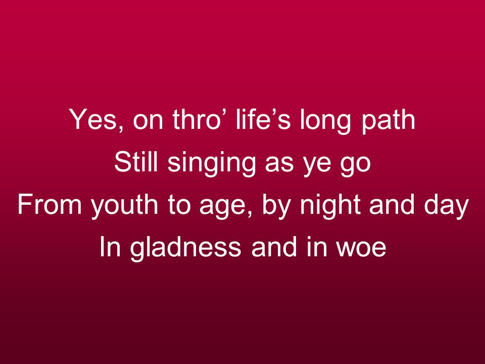 Yes, on thro’ life’s long path Still singing as ye go From youth to age, by night and day In gladness and in woe