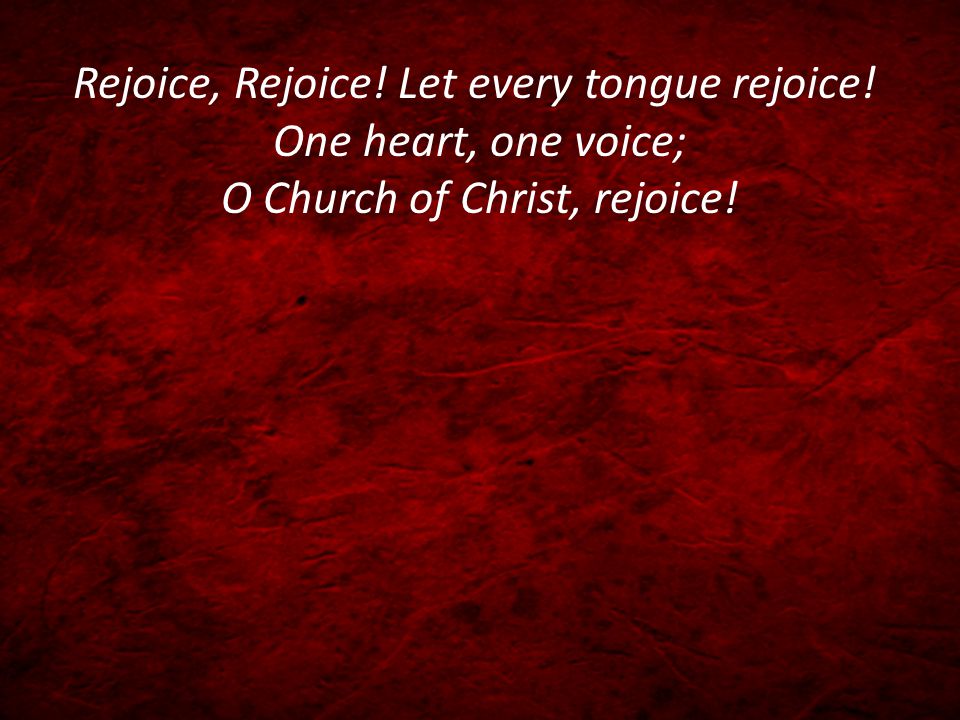 Rejoice, Rejoice! Let every tongue rejoice! One heart, one voice; O Church of Christ, rejoice!