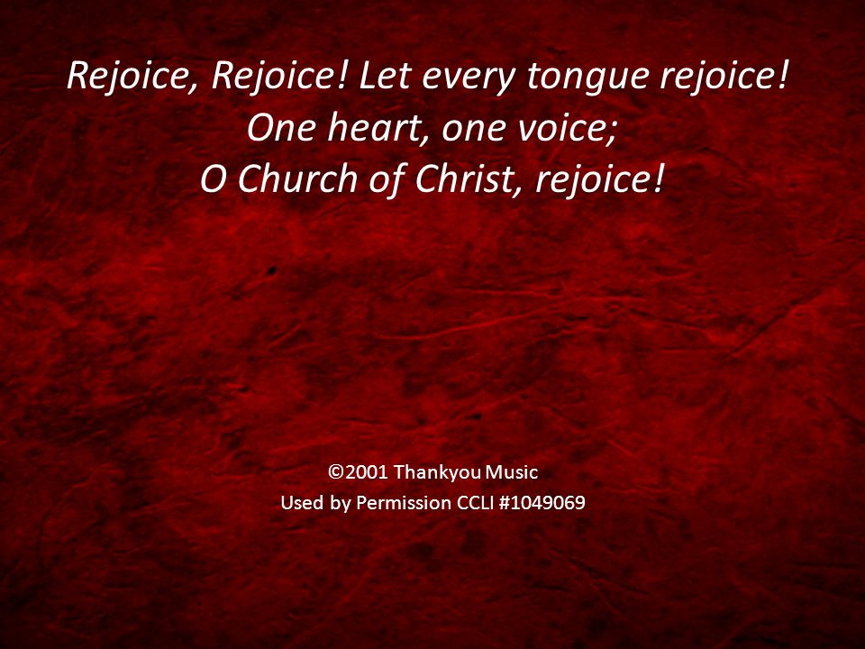 Rejoice, Rejoice. Let every tongue rejoice. One heart, one voice; O Church of Christ, rejoice.