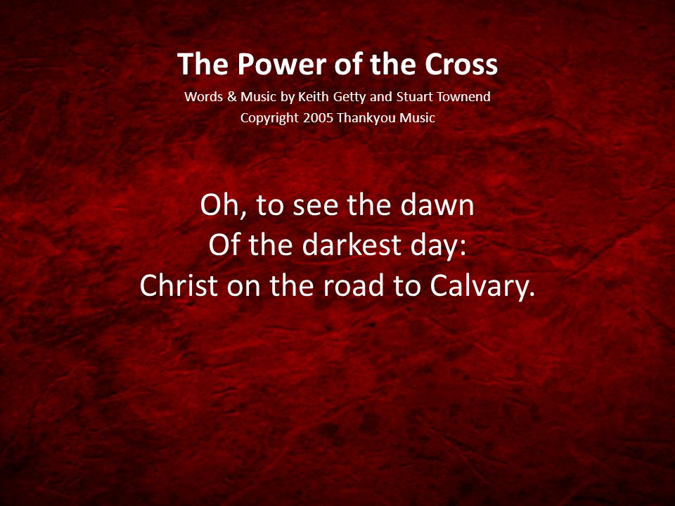 The Power of the Cross Words & Music by Keith Getty and Stuart Townend Copyright 2005 Thankyou Music Oh, to see the dawn Of the darkest day: Christ on the road to Calvary.