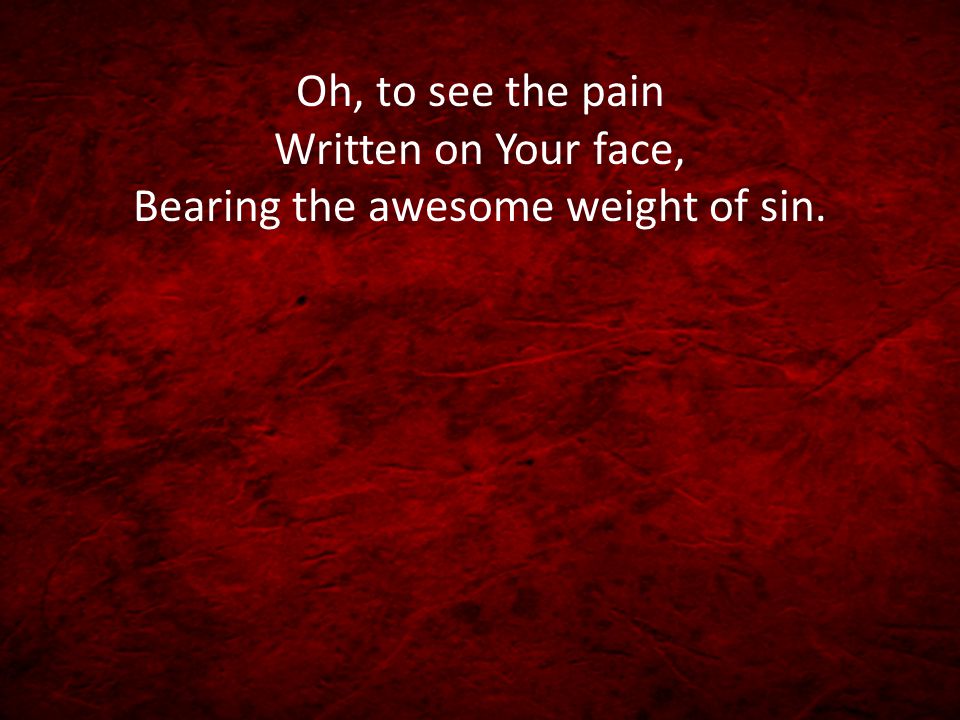 Oh, to see the pain Written on Your face, Bearing the awesome weight of sin.