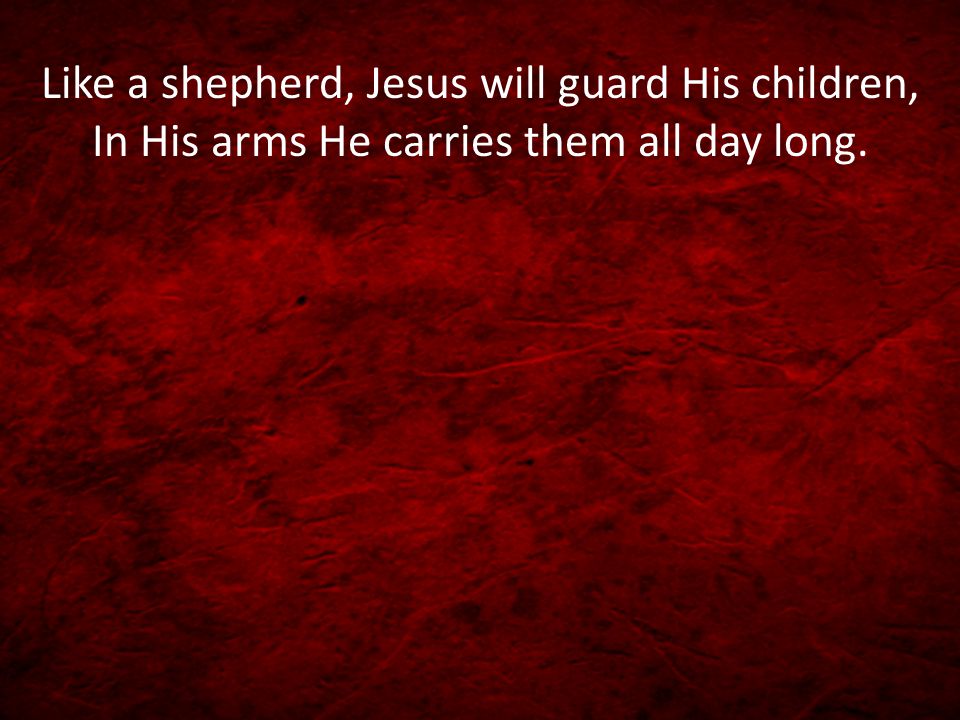 Like a shepherd, Jesus will guard His children, In His arms He carries them all day long.