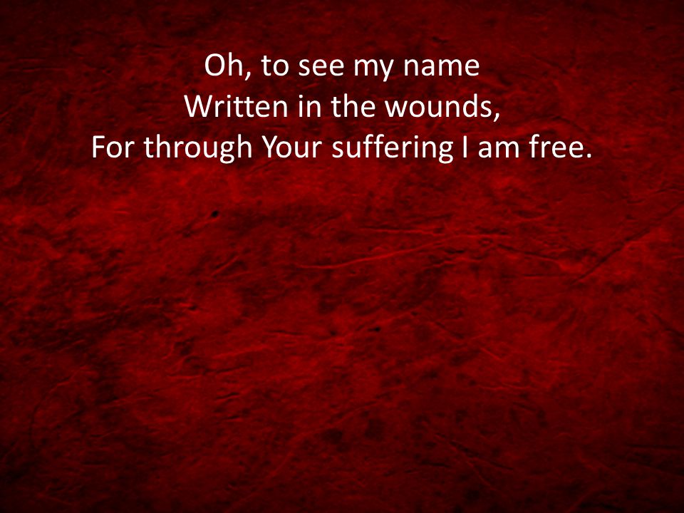 Oh, to see my name Written in the wounds, For through Your suffering I am free.