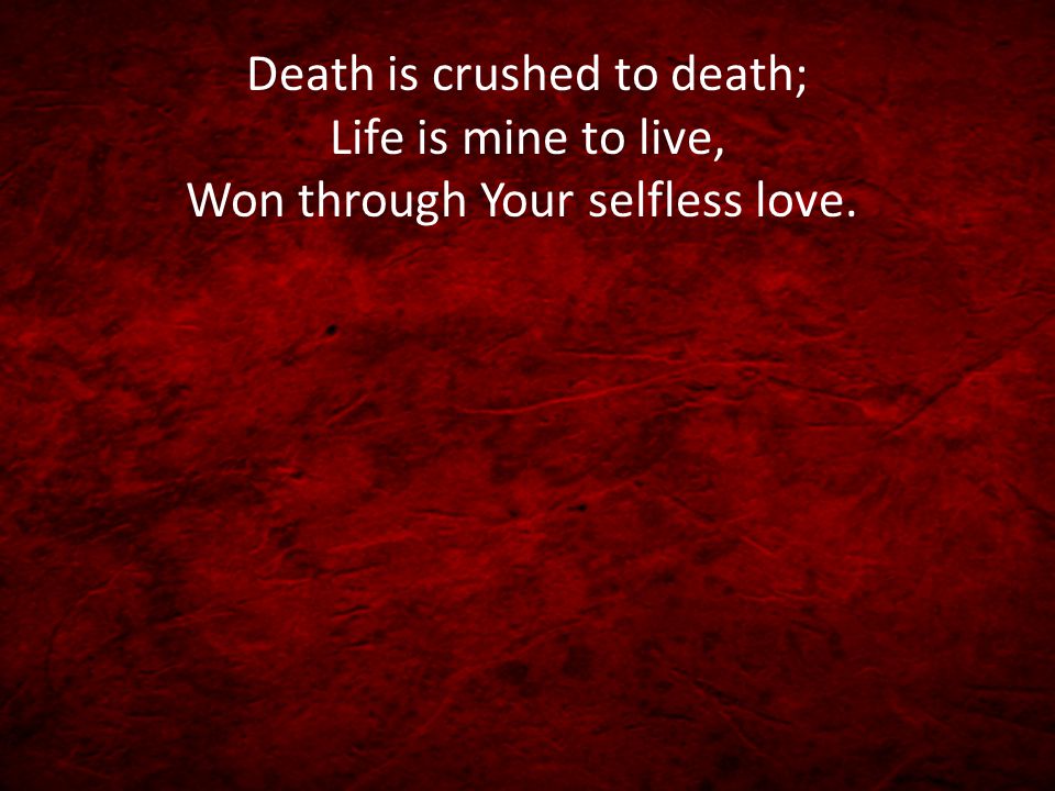 Death is crushed to death; Life is mine to live, Won through Your selfless love.