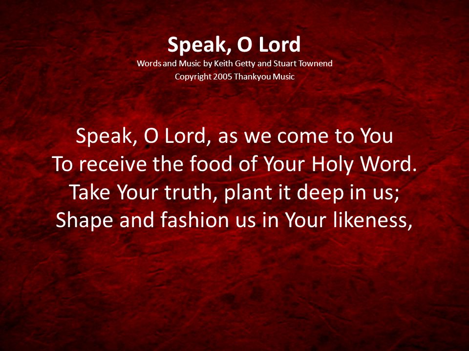 Speak, O Lord Words and Music by Keith Getty and Stuart Townend Copyright 2005 Thankyou Music Speak, O Lord, as we come to You To receive the food of Your Holy Word.